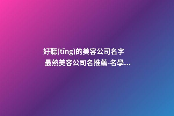 好聽(tīng)的美容公司名字 最熱美容公司名推薦-名學(xué)網(wǎng)